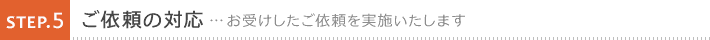 5. ご依頼の対応 お受けしたご依頼を実施いたします